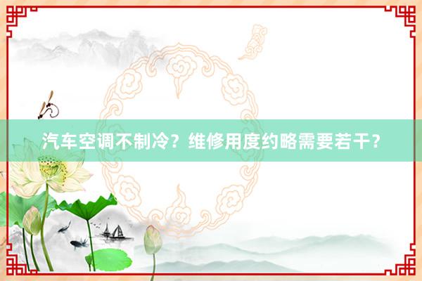 汽车空调不制冷？维修用度约略需要若干？